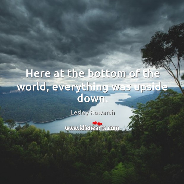 Here at the bottom of the world, everything was upside down. Lesley Howarth Picture Quote