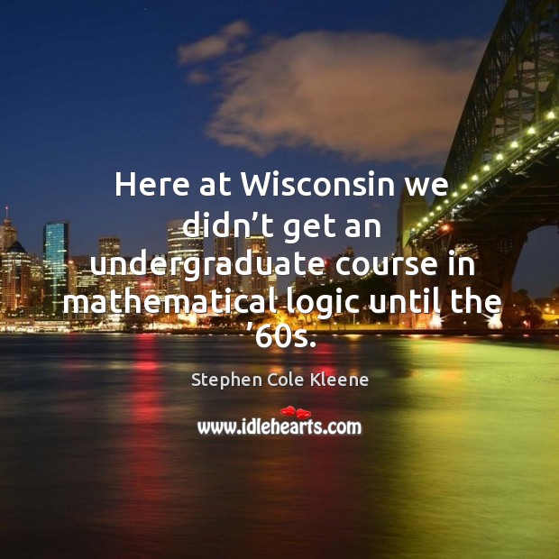 Here at wisconsin we didn’t get an undergraduate course in mathematical logic until the ’60s. Stephen Cole Kleene Picture Quote