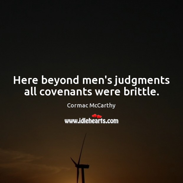 Here beyond men’s judgments all covenants were brittle. Cormac McCarthy Picture Quote