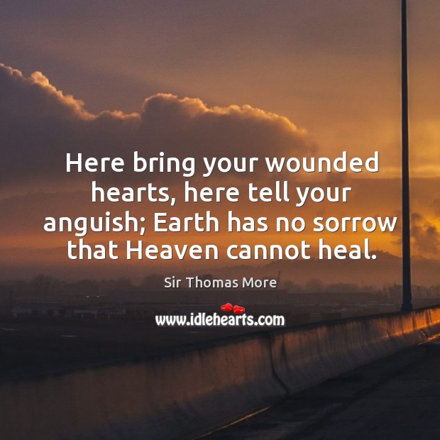 Here bring your wounded hearts, here tell your anguish; earth has no sorrow that heaven cannot heal. Sir Thomas More Picture Quote