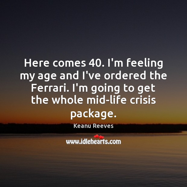Here comes 40. I’m feeling my age and I’ve ordered the Ferrari. I’m Keanu Reeves Picture Quote