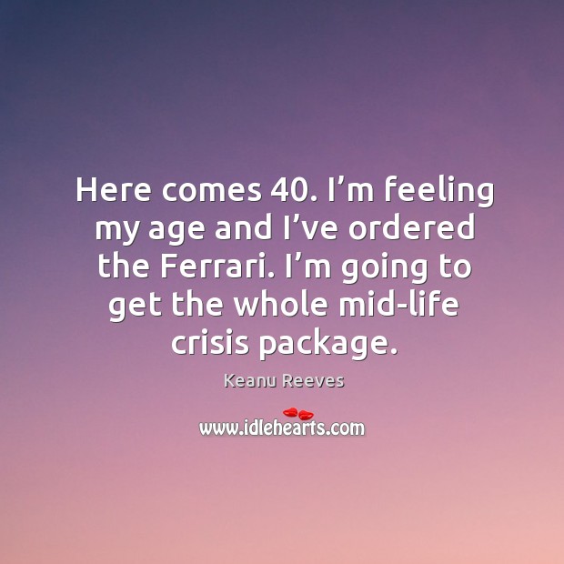 Here comes 40. I’m feeling my age and I’ve ordered the ferrari. I’m going to get the whole mid-life crisis package. Keanu Reeves Picture Quote