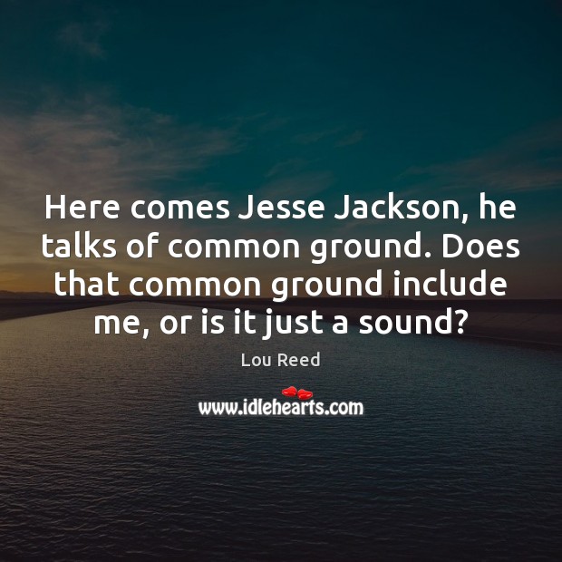 Here comes Jesse Jackson, he talks of common ground. Does that common Lou Reed Picture Quote