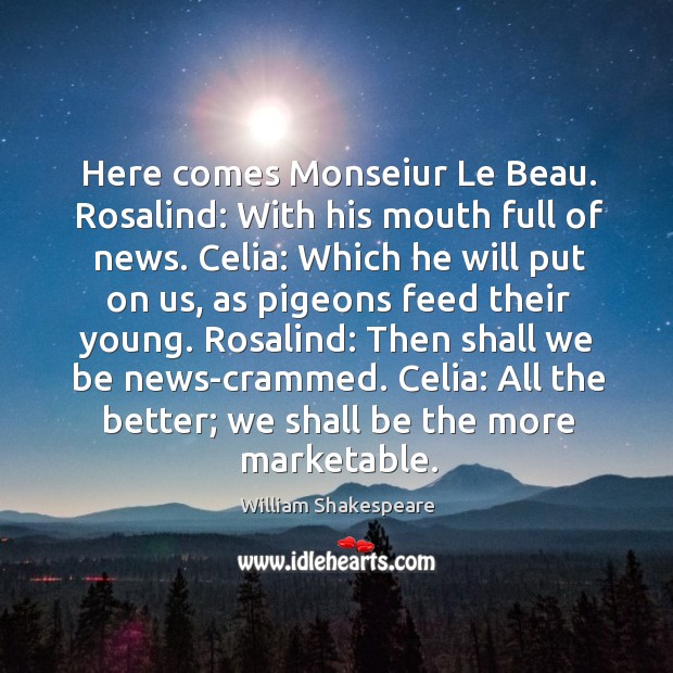 Here comes Monseiur Le Beau. Rosalind: With his mouth full of news. Image