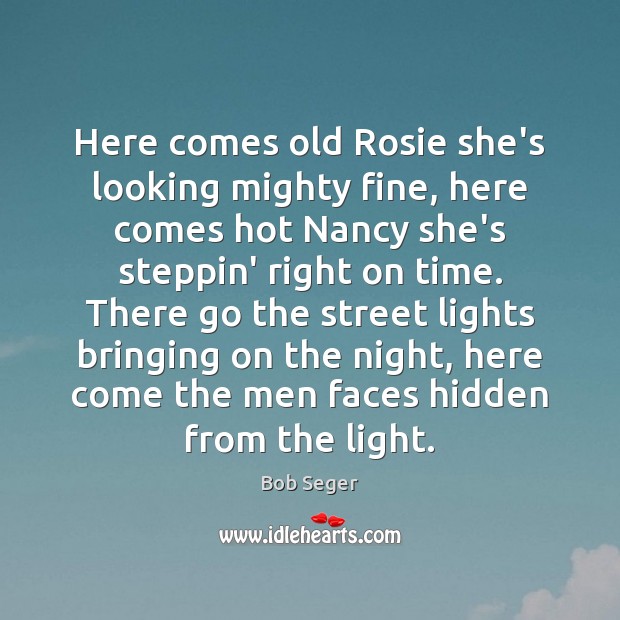Here comes old Rosie she’s looking mighty fine, here comes hot Nancy Bob Seger Picture Quote