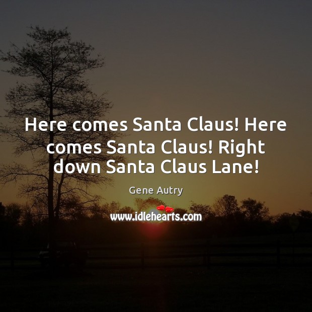 Here comes Santa Claus! Here comes Santa Claus! Right down Santa Claus Lane! Gene Autry Picture Quote