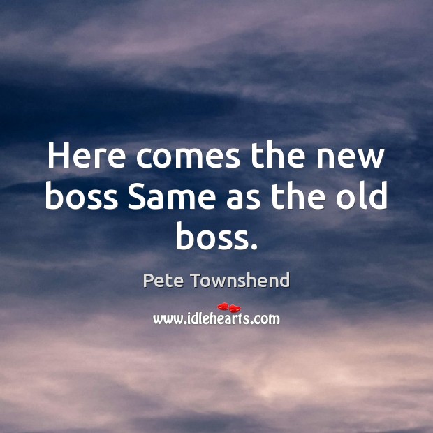 Here comes the new boss Same as the old boss. Pete Townshend Picture Quote