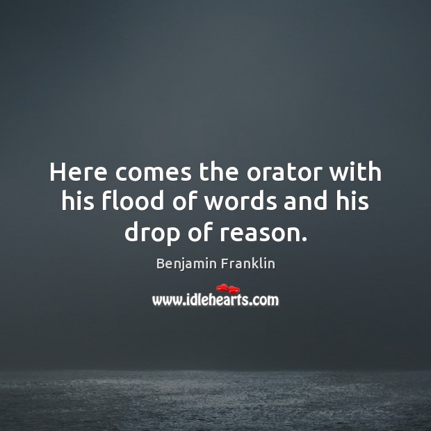 Here comes the orator with his flood of words and his drop of reason. Benjamin Franklin Picture Quote