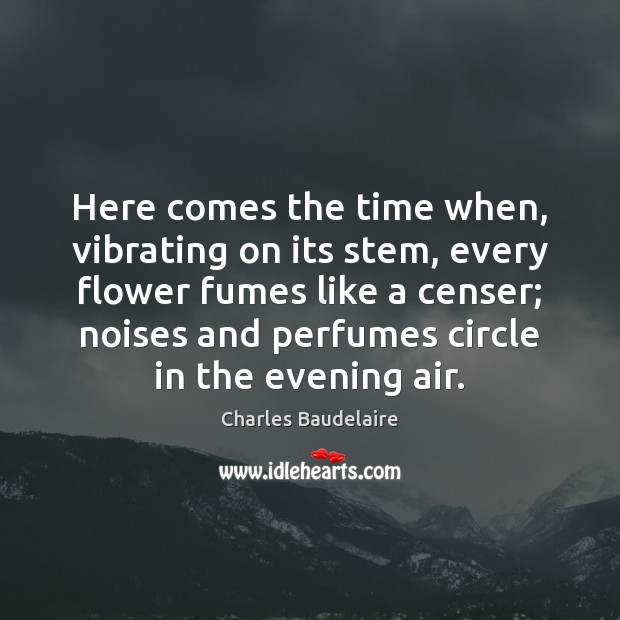 Here comes the time when, vibrating on its stem, every flower fumes Charles Baudelaire Picture Quote