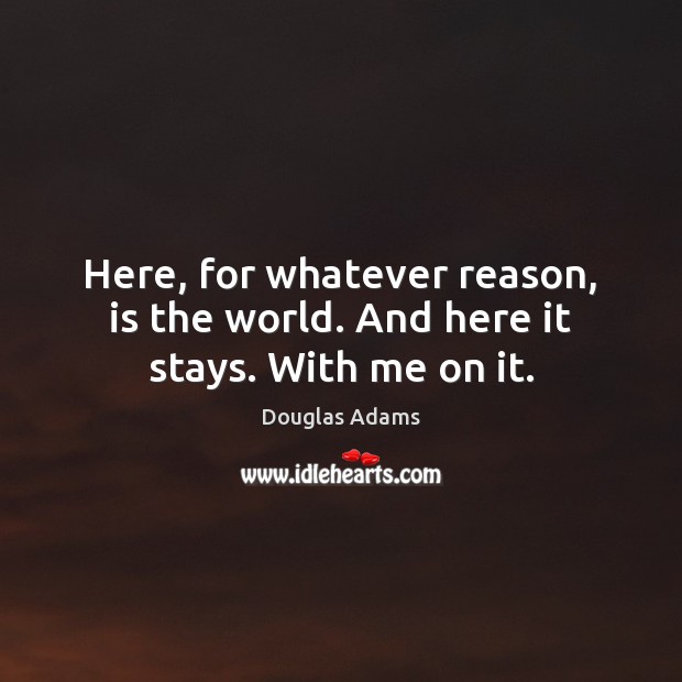 Here, for whatever reason, is the world. And here it stays. With me on it. Douglas Adams Picture Quote