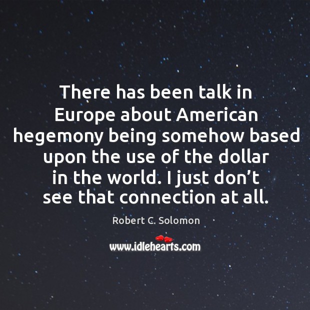 Here has been talk in europe about american hegemony being somehow based upon the use of the dollar in the world. Robert C. Solomon Picture Quote