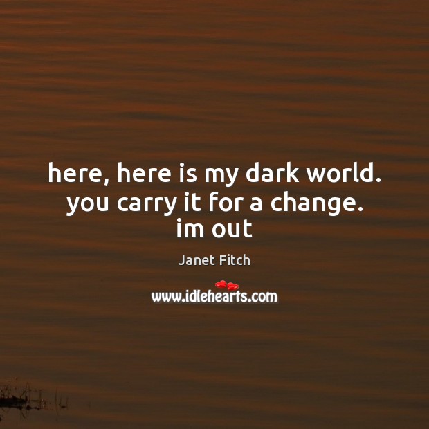Here, here is my dark world. you carry it for a change. im out Janet Fitch Picture Quote