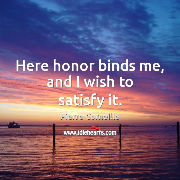 Here honor binds me, and I wish to satisfy it. Pierre Corneille Picture Quote