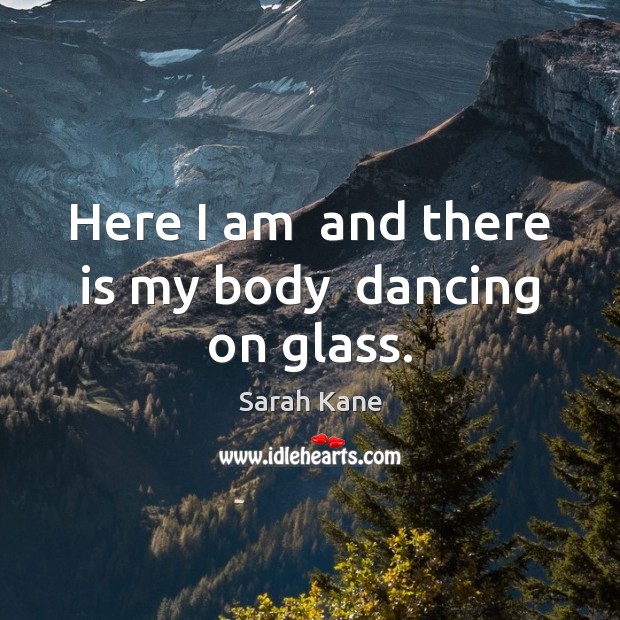 Here I am  and there is my body  dancing on glass. Sarah Kane Picture Quote