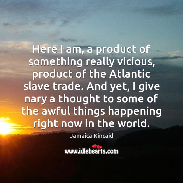 Here I am, a product of something really vicious, product of the Jamaica Kincaid Picture Quote