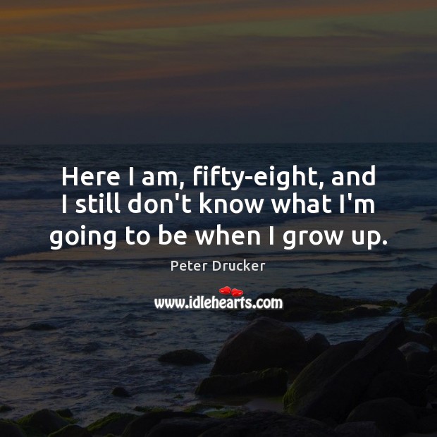 Here I am, fifty-eight, and I still don’t know what I’m going to be when I grow up. Peter Drucker Picture Quote