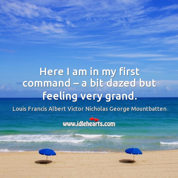 Here I am in my first command – a bit dazed but feeling very grand. Louis Francis Albert Victor Nicholas George Mountbatten Picture Quote