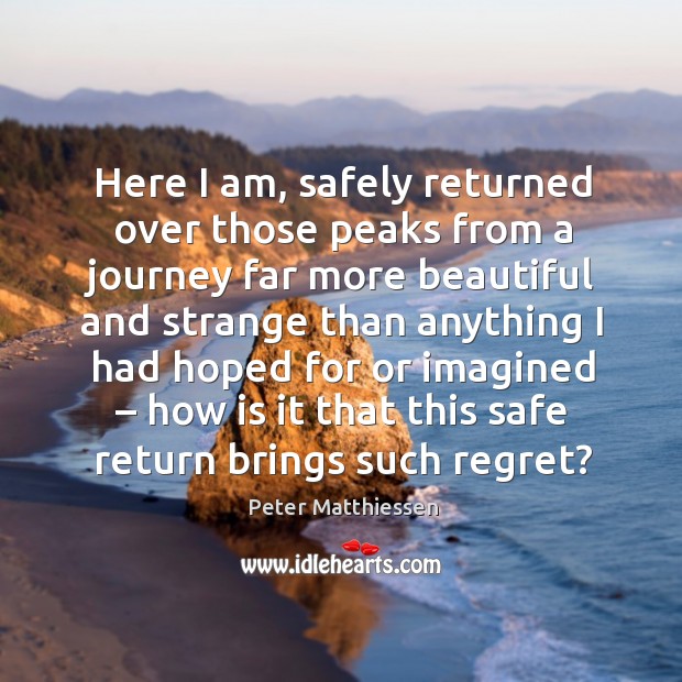 Here I am, safely returned over those peaks from a journey far more beautiful and strange than Peter Matthiessen Picture Quote