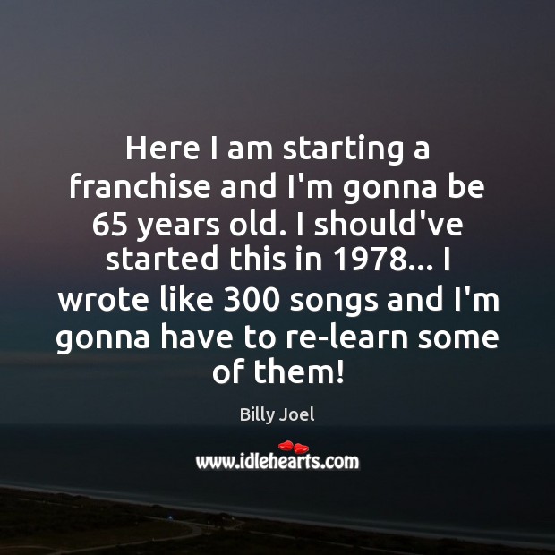 Here I am starting a franchise and I’m gonna be 65 years old. Billy Joel Picture Quote