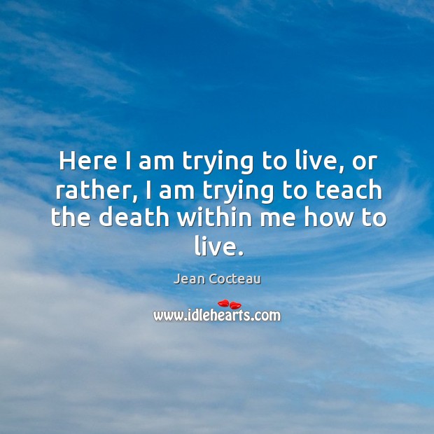 Here I am trying to live, or rather, I am trying to teach the death within me how to live. Jean Cocteau Picture Quote