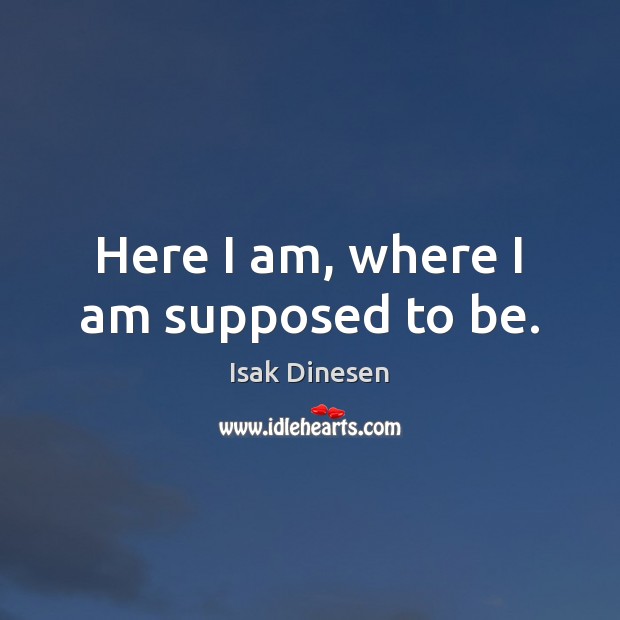 Here I am, where I am supposed to be. Isak Dinesen Picture Quote
