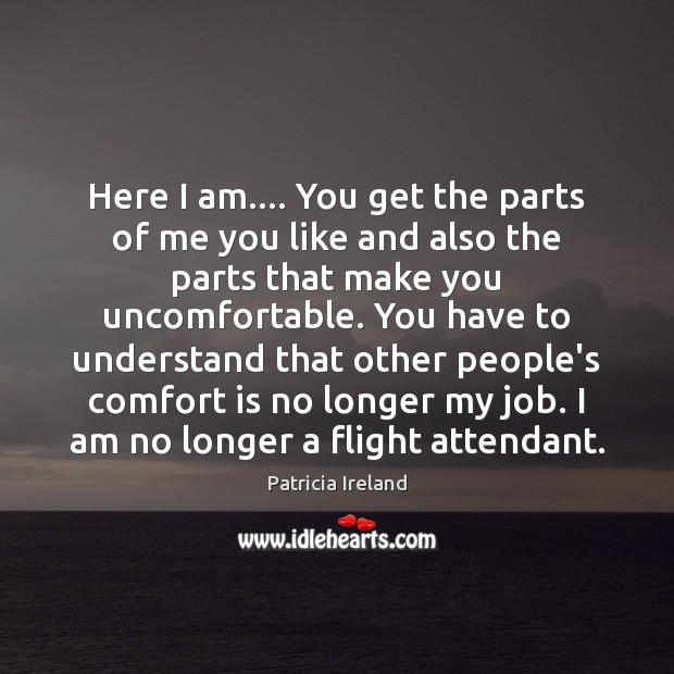 Here I am…. You get the parts of me you like and Patricia Ireland Picture Quote