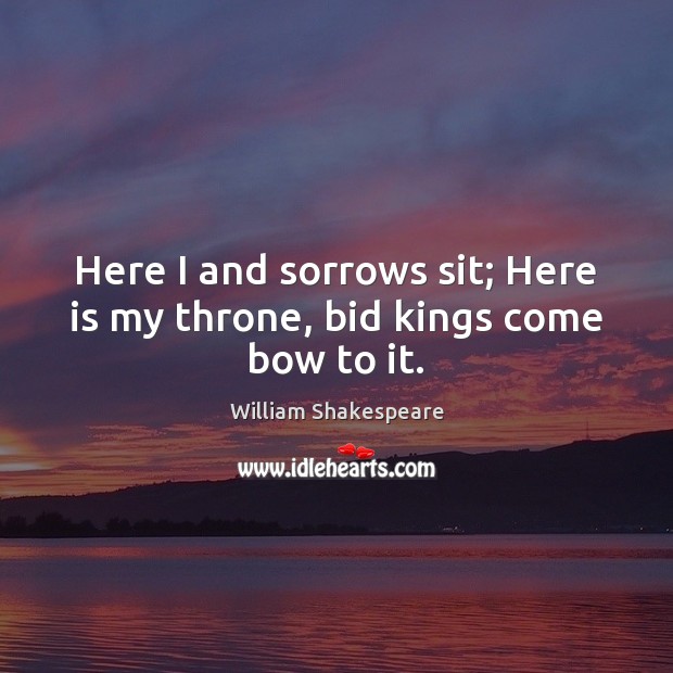 Here I and sorrows sit; Here is my throne, bid kings come bow to it. William Shakespeare Picture Quote