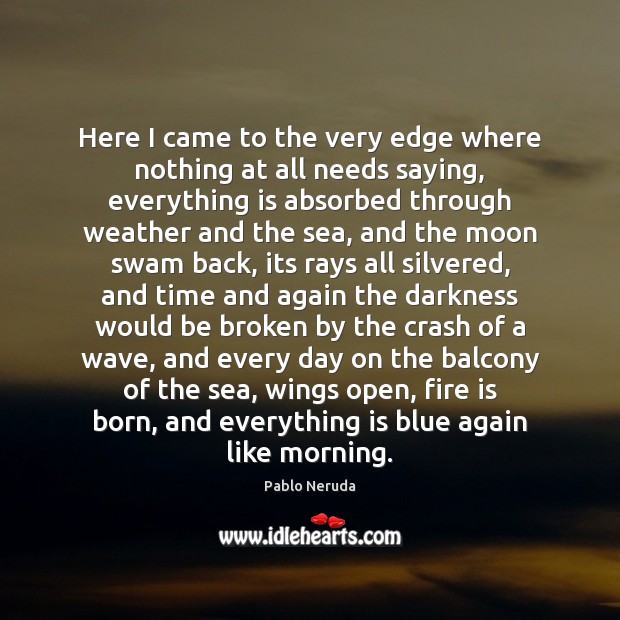 Here I came to the very edge where nothing at all needs Pablo Neruda Picture Quote