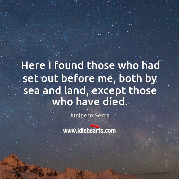 Here I found those who had set out before me, both by sea and land, except those who have died. Junipero Serra Picture Quote
