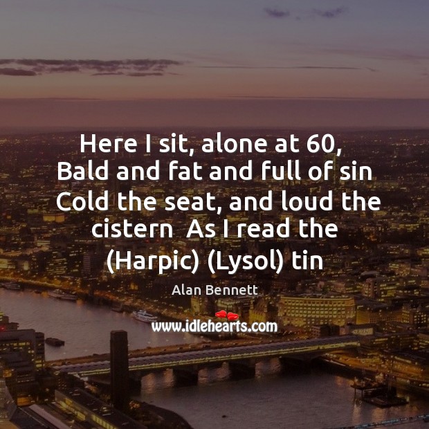 Here I sit, alone at 60,  Bald and fat and full of sin Alan Bennett Picture Quote