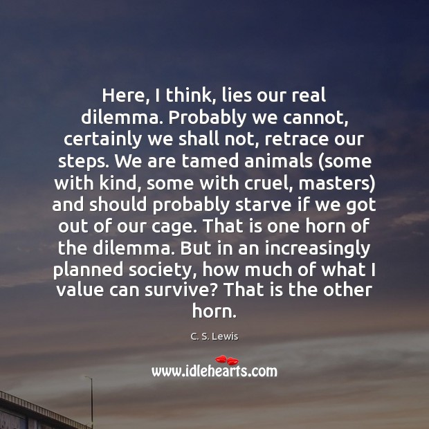 Here, I think, lies our real dilemma. Probably we cannot, certainly we C. S. Lewis Picture Quote