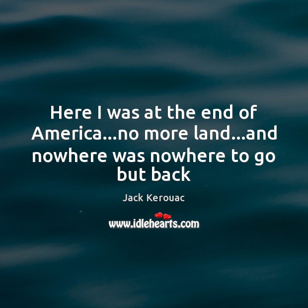 Here I was at the end of America…no more land…and nowhere was nowhere to go but back Jack Kerouac Picture Quote