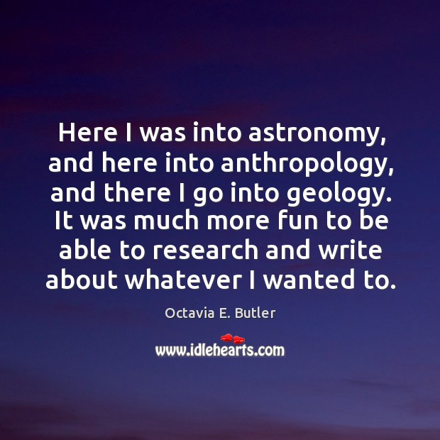 Here I was into astronomy, and here into anthropology, and there I go into geology. Octavia E. Butler Picture Quote