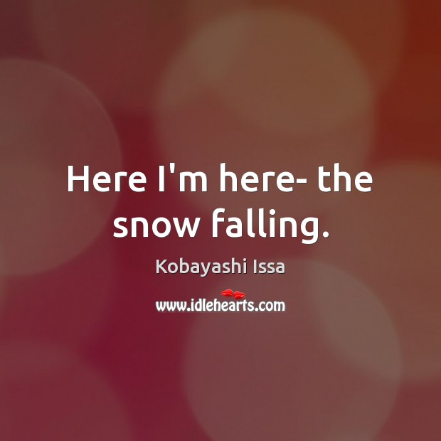 Here I’m here- the snow falling. Kobayashi Issa Picture Quote