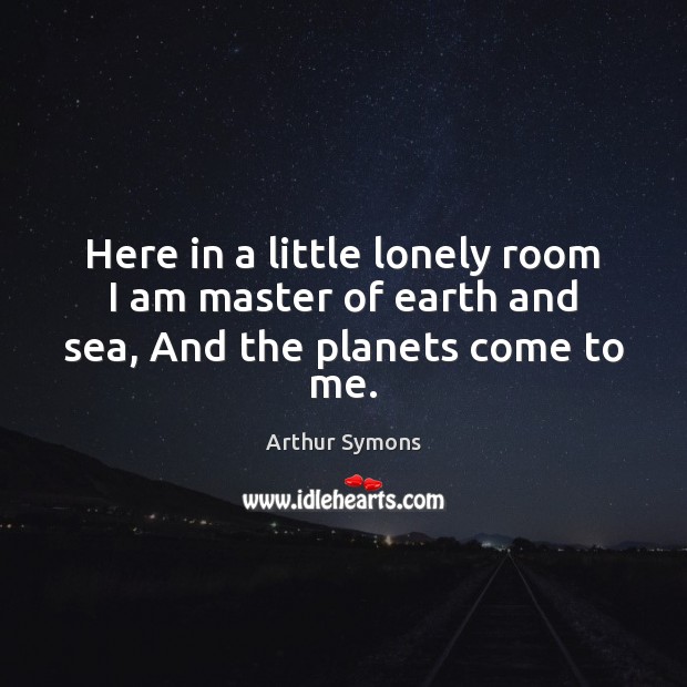 Here in a little lonely room I am master of earth and sea, And the planets come to me. Image