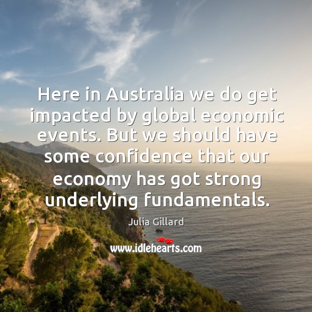 Here in australia we do get impacted by global economic events. But we should have some Julia Gillard Picture Quote