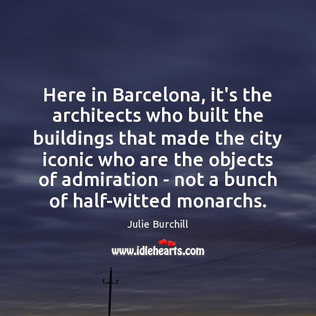 Here in Barcelona, it’s the architects who built the buildings that made Julie Burchill Picture Quote