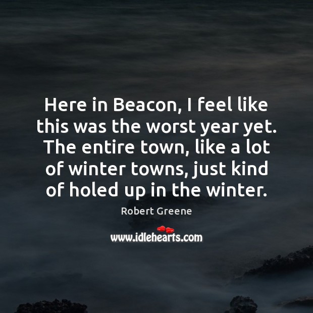 Here in Beacon, I feel like this was the worst year yet. Robert Greene Picture Quote
