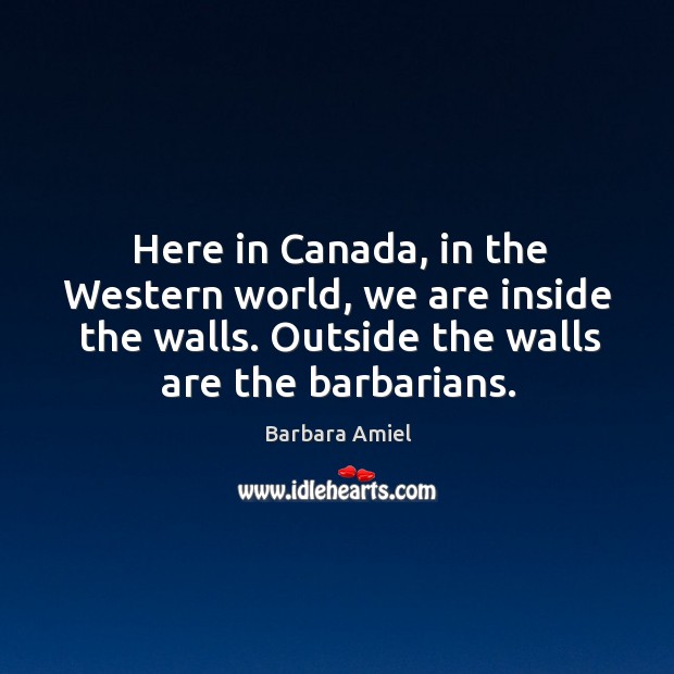 Here in canada, in the western world, we are inside the walls. Outside the walls are the barbarians. Image