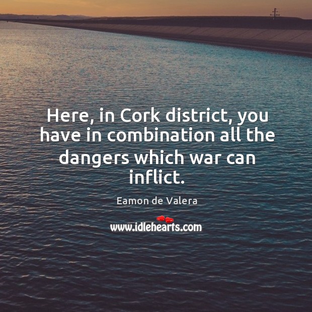 Here, in cork district, you have in combination all the dangers which war can inflict. Eamon de Valera Picture Quote