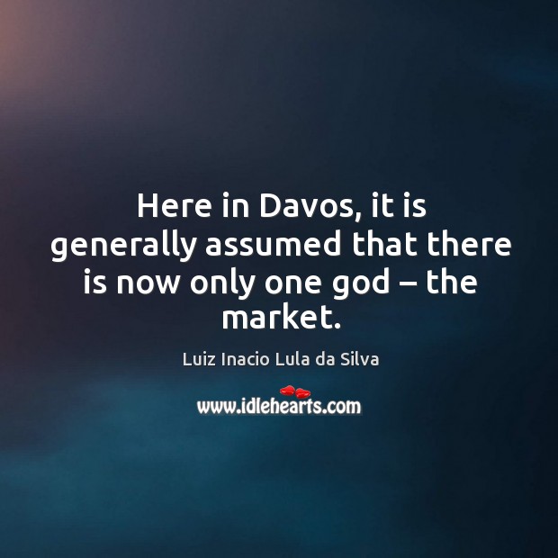 Here in davos, it is generally assumed that there is now only one God – the market. Luiz Inacio Lula da Silva Picture Quote