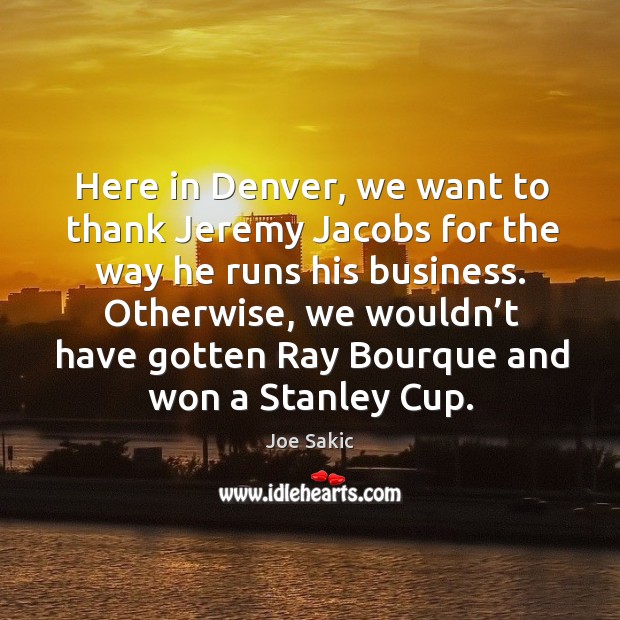 Here in denver, we want to thank jeremy jacobs for the way he runs his business. Joe Sakic Picture Quote