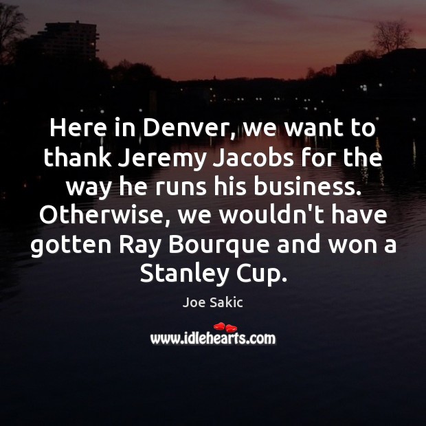 Here in Denver, we want to thank Jeremy Jacobs for the way Joe Sakic Picture Quote