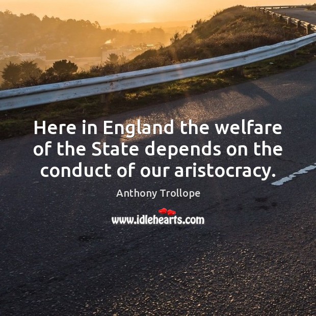 Here in England the welfare of the State depends on the conduct of our aristocracy. Anthony Trollope Picture Quote
