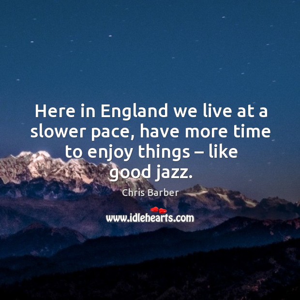 Here in england we live at a slower pace, have more time to enjoy things – like good jazz. Chris Barber Picture Quote