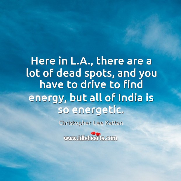 Here in l.a., there are a lot of dead spots, and you have to drive to find energy, but all of india is so energetic. Christopher Lee Kattan Picture Quote