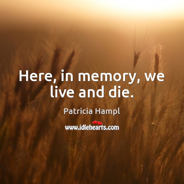 Here, in memory, we live and die. Patricia Hampl Picture Quote