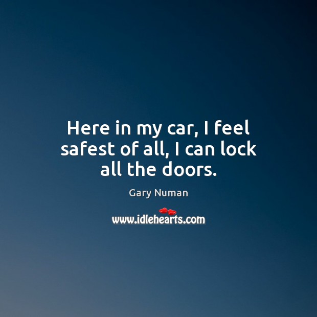 Here in my car, I feel safest of all, I can lock all the doors. Gary Numan Picture Quote