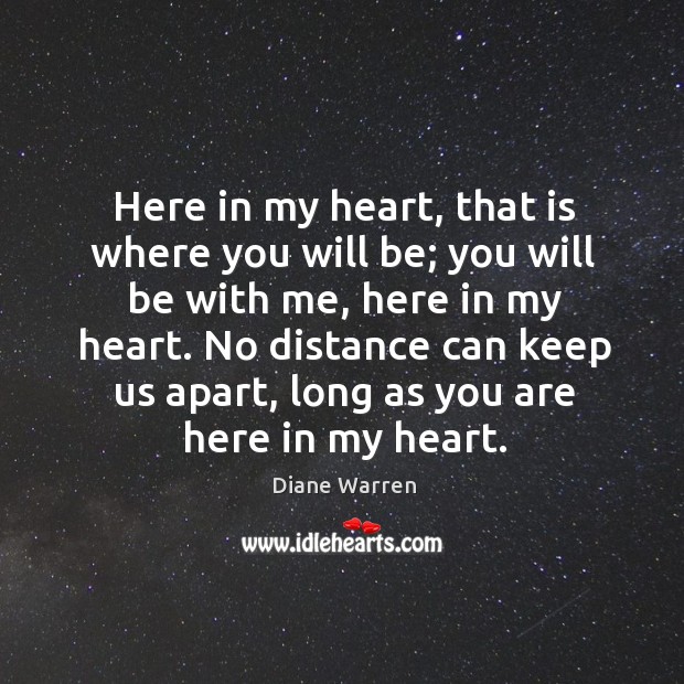 Here in my heart, that is where you will be; you will Diane Warren Picture Quote