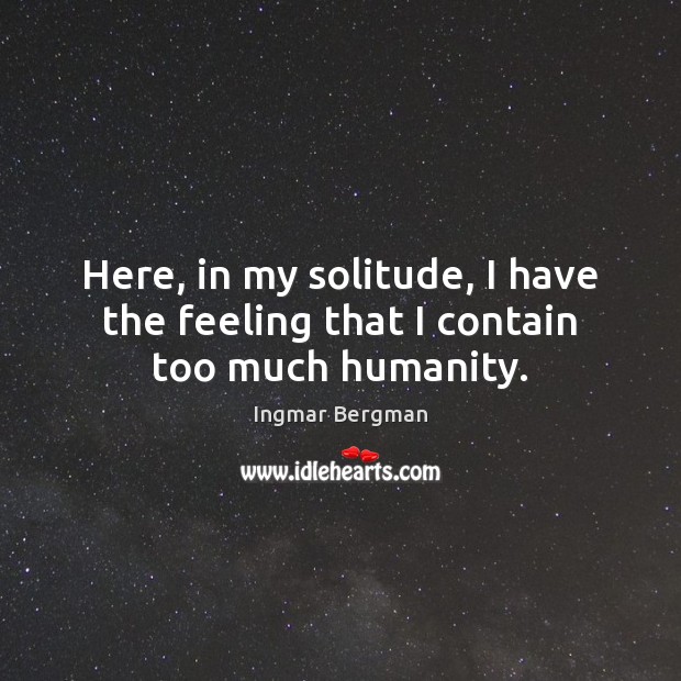 Here, in my solitude, I have the feeling that I contain too much humanity. Ingmar Bergman Picture Quote
